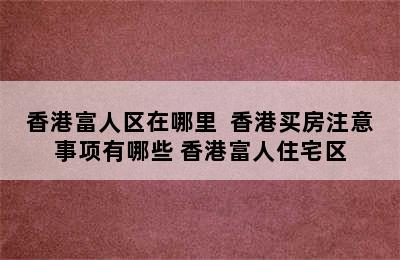 香港富人区在哪里  香港买房注意事项有哪些 香港富人住宅区